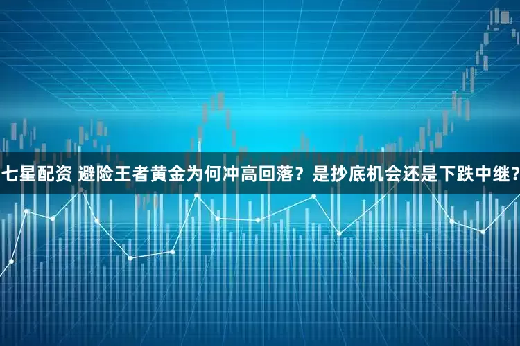 七星配资 避险王者黄金为何冲高回落？是抄底机会还是下跌中继？