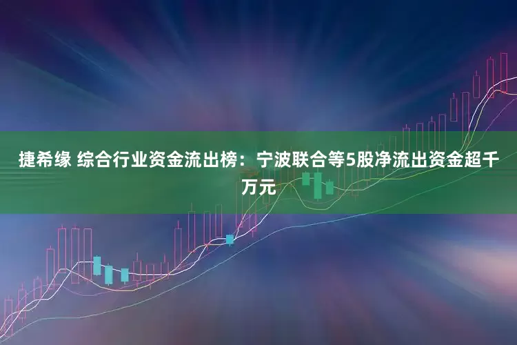 捷希缘 综合行业资金流出榜：宁波联合等5股净流出资金超千万元