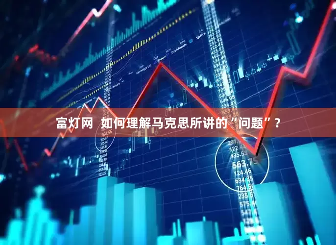 富灯网  如何理解马克思所讲的“问题”？
