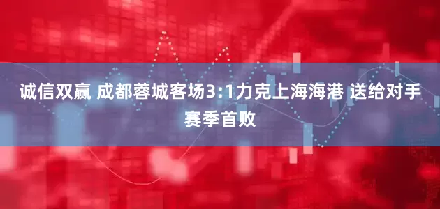 诚信双赢 成都蓉城客场3:1力克上海海港 送给对手赛季首败