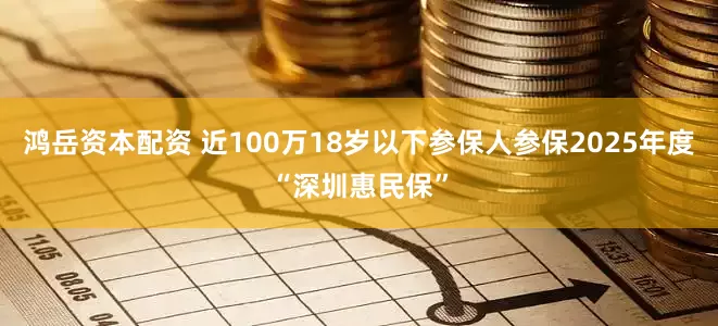 鸿岳资本配资 近100万18岁以下参保人参保2025年度“深圳惠民保”