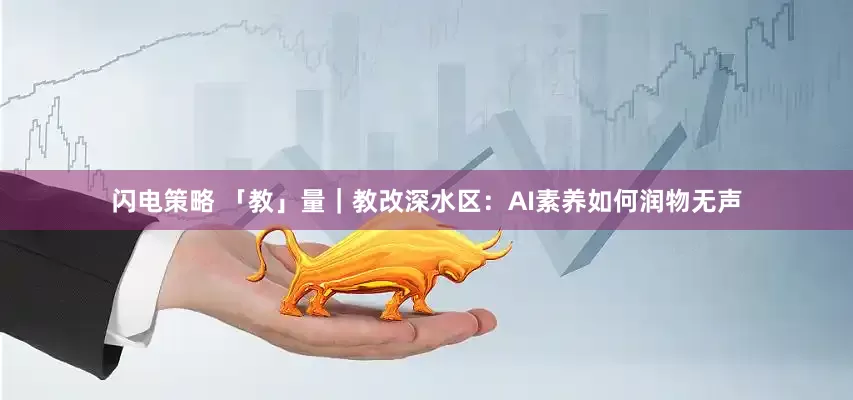 闪电策略 「教」量｜教改深水区：AI素养如何润物无声