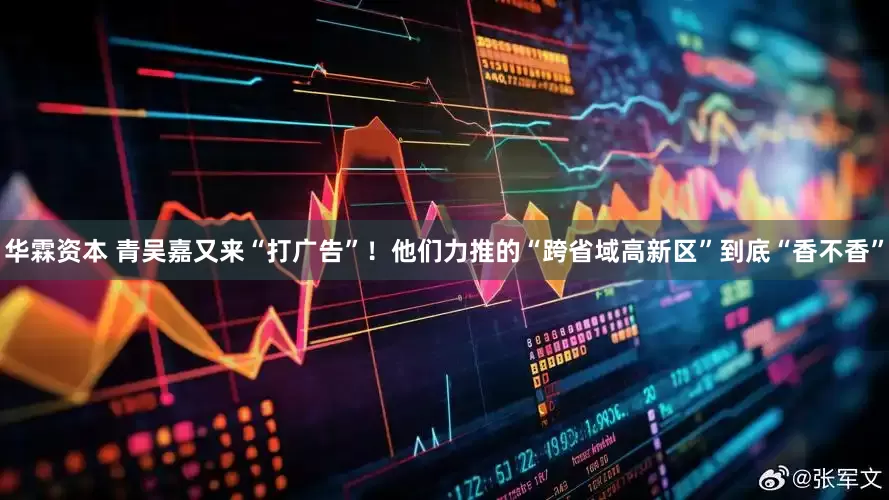 华霖资本 青吴嘉又来“打广告”！他们力推的“跨省域高新区”到底“香不香”