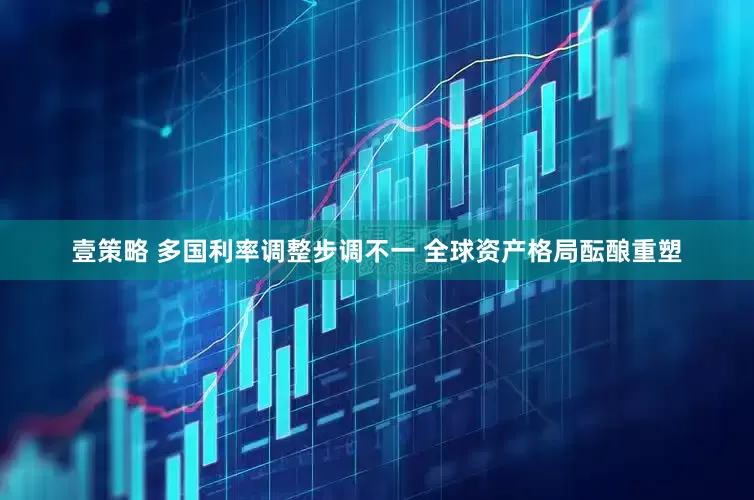 壹策略 多国利率调整步调不一 全球资产格局酝酿重塑