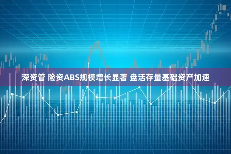 深资管 险资ABS规模增长显著 盘活存量基础资产加速