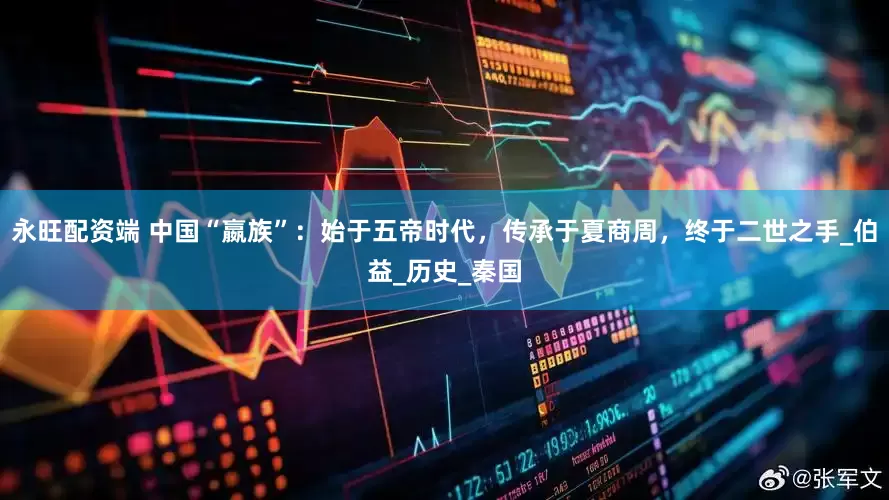 永旺配资端 中国“嬴族”：始于五帝时代，传承于夏商周，终于二世之手_伯益_历史_秦国