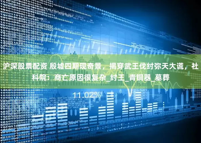 沪深股票配资 殷墟四期现奇景，揭穿武王伐纣弥天大谎，社科院：商亡原因很复杂_纣王_青铜器_墓葬