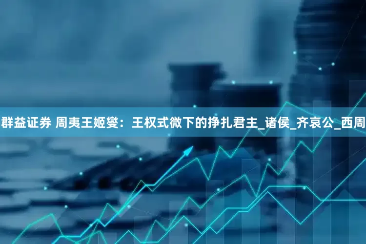 群益证券 周夷王姬燮：王权式微下的挣扎君主_诸侯_齐哀公_西周