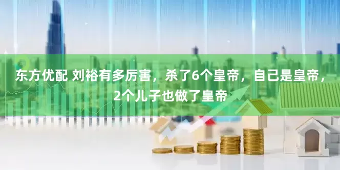 东方优配 刘裕有多厉害，杀了6个皇帝，自己是皇帝，2个儿子也做了皇帝