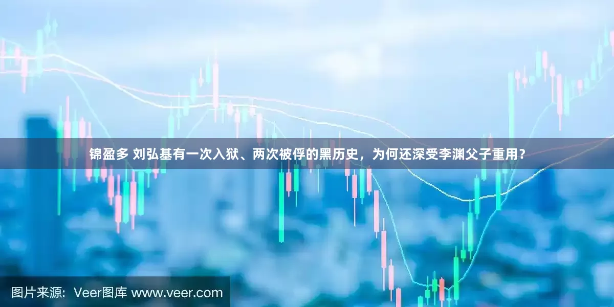 锦盈多 刘弘基有一次入狱、两次被俘的黑历史，为何还深受李渊父子重用？