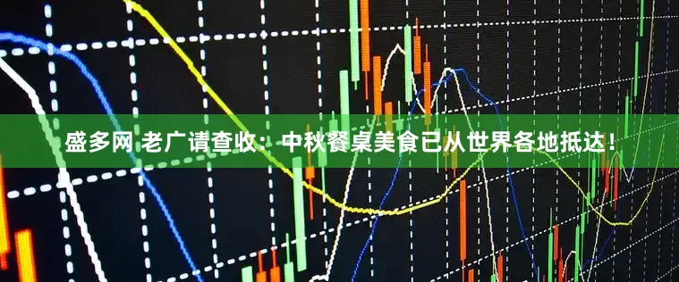 盛多网 老广请查收：中秋餐桌美食已从世界各地抵达！