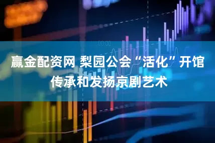 赢金配资网 梨园公会“活化”开馆 传承和发扬京剧艺术