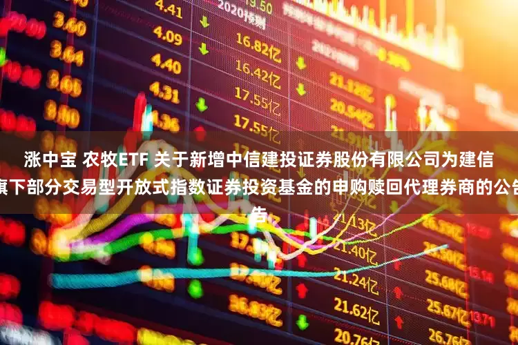 涨中宝 农牧ETF 关于新增中信建投证券股份有限公司为建信旗下部分交易型开放式指数证券投资基金的申购赎回代理券商的公告