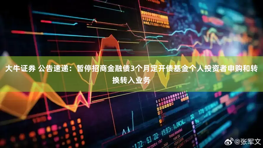 大牛证券 公告速递：暂停招商金融债3个月定开债基金个人投资者申购和转换转入业务