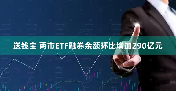 送钱宝 两市ETF融券余额环比增加290亿元