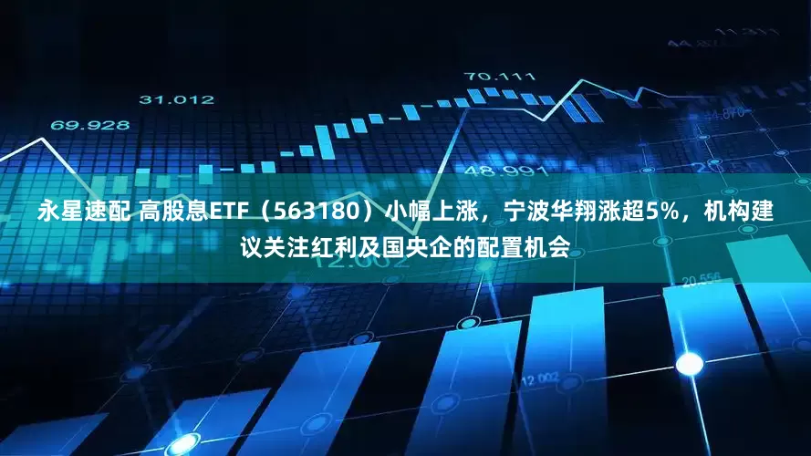 永星速配 高股息ETF（563180）小幅上涨，宁波华翔涨超5%，机构建议关注红利及国央企的配置机会