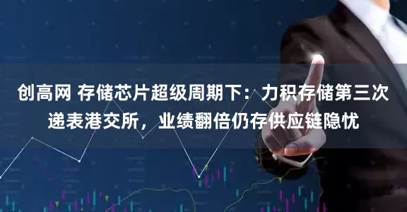 创高网 存储芯片超级周期下：力积存储第三次递表港交所，业绩翻倍仍存供应链隐忧