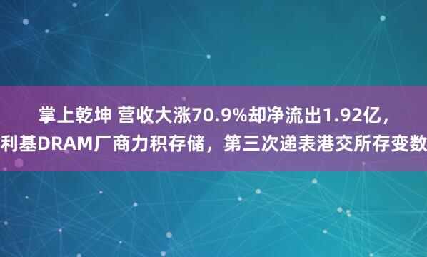 掌上乾坤 营收大涨70.9%却净流出1.92亿，利基DRAM厂商力积存储，第三次递表港交所存变数