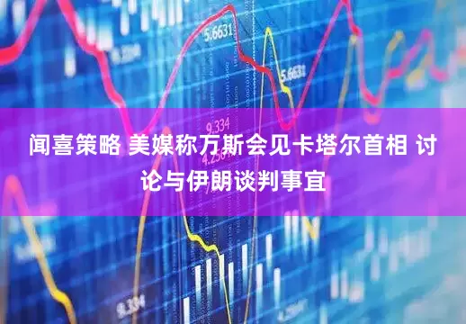闻喜策略 美媒称万斯会见卡塔尔首相 讨论与伊朗谈判事宜